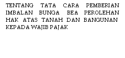 Text Box: LAMPIRAN I
PERATURAN MENTERI KEUANGAN NOMOR 122/PMK/06/2005 dfs
 TENTANG TATA CARA PEMBERIAN IMBALAN BUNGA  BEA PEROLEHAN HAK ATAS TANAH DAN BANGUNAN  KEPADA WAJIB PAJAK